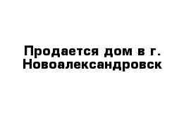 Продается дом в г. Новоалександровск